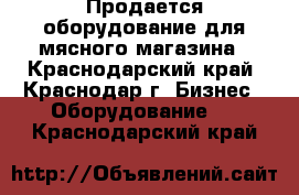 Продается оборудование для мясного магазина - Краснодарский край, Краснодар г. Бизнес » Оборудование   . Краснодарский край